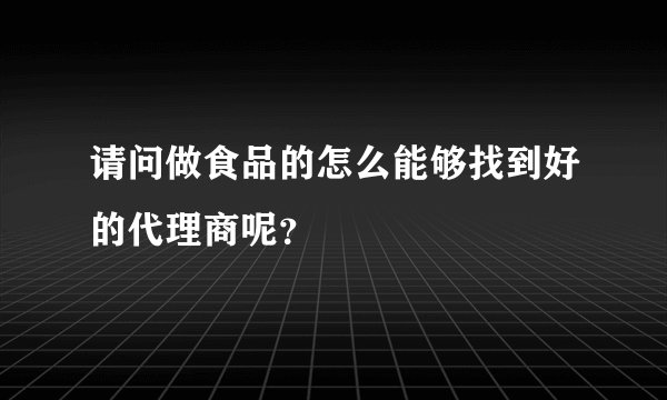 请问做食品的怎么能够找到好的代理商呢？