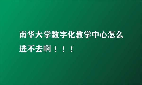 南华大学数字化教学中心怎么进不去啊 ！！！