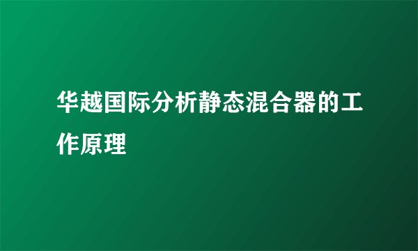 华越国际分析静态混合器的工作原理