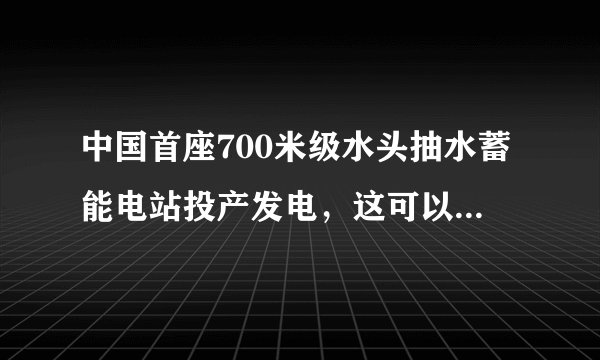 中国首座700米级水头抽水蓄能电站投产发电，这可以给我国带来哪些好处？