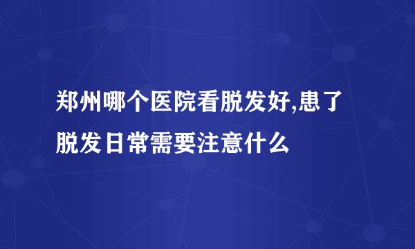 郑州哪个医院看脱发好,患了脱发日常需要注意什么
