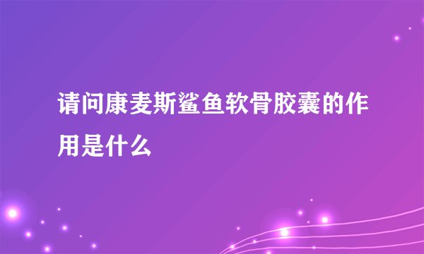 请问康麦斯鲨鱼软骨胶囊的作用是什么
