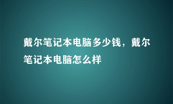戴尔笔记本电脑多少钱，戴尔笔记本电脑怎么样