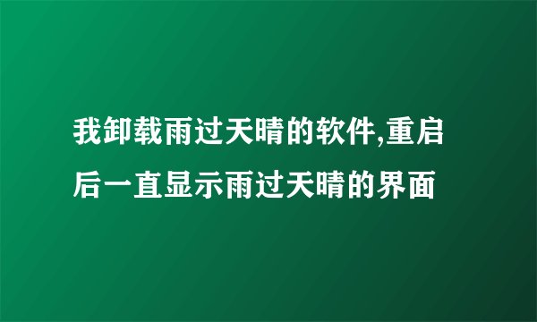 我卸载雨过天晴的软件,重启后一直显示雨过天晴的界面