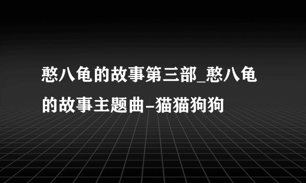 憨八龟的故事第三部_憨八龟的故事主题曲-猫猫狗狗