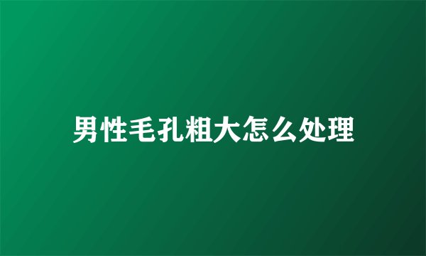 男性毛孔粗大怎么处理