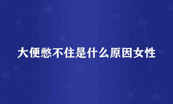 大便憋不住是什么原因女性