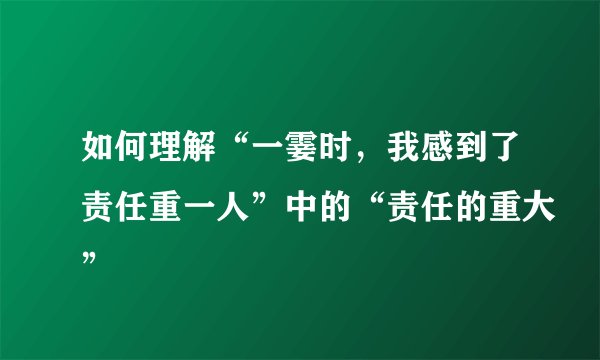 如何理解“一霎时，我感到了责任重一人”中的“责任的重大”