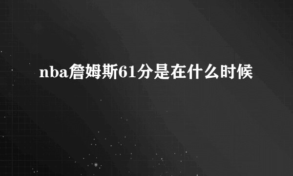 nba詹姆斯61分是在什么时候