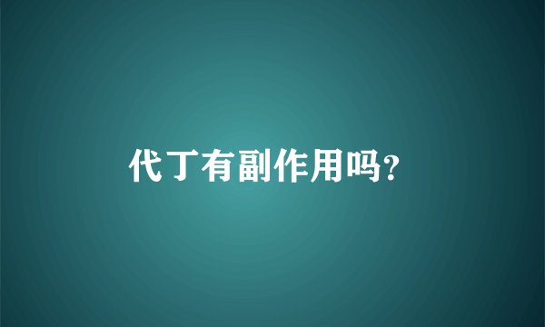 代丁有副作用吗？