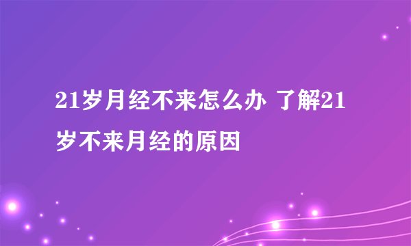 21岁月经不来怎么办 了解21岁不来月经的原因