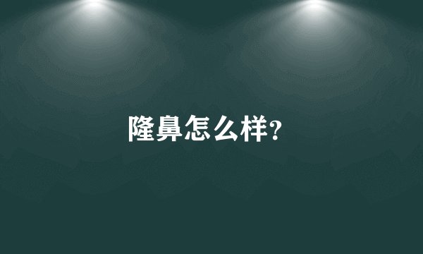 隆鼻怎么样？