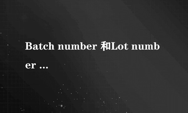 Batch number 和Lot number 有什么区别