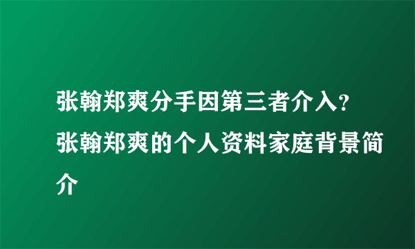 张翰郑爽分手因第三者介入?张翰郑爽的个人资料家庭背景简介