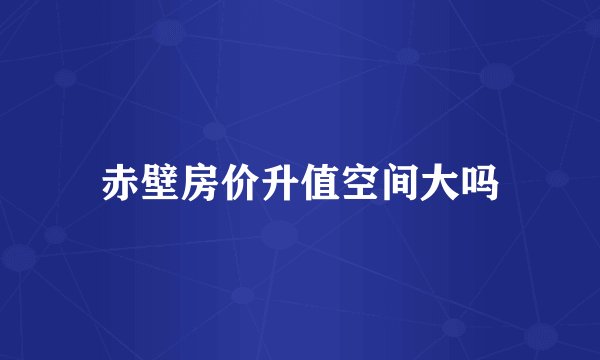 赤壁房价升值空间大吗
