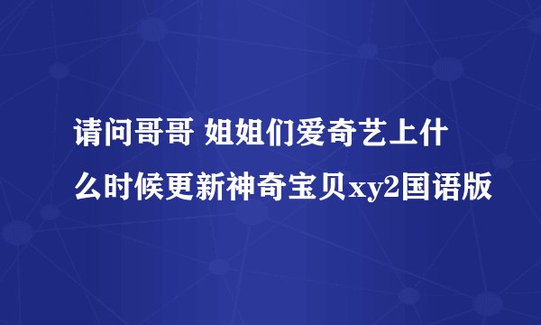 请问哥哥 姐姐们爱奇艺上什么时候更新神奇宝贝xy2国语版