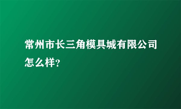 常州市长三角模具城有限公司怎么样?
