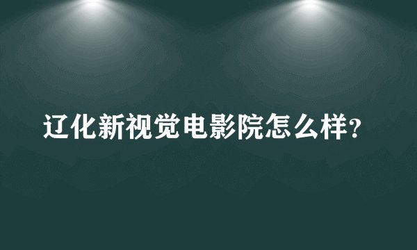辽化新视觉电影院怎么样？