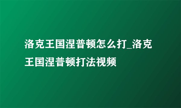 洛克王国涅普顿怎么打_洛克王国涅普顿打法视频