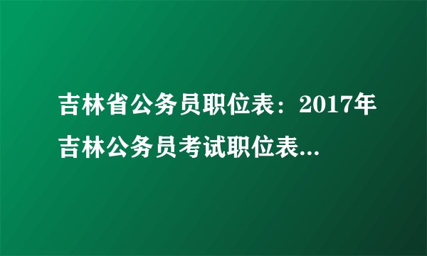 吉林省公务员职位表：2017年吉林公务员考试职位表（省直）