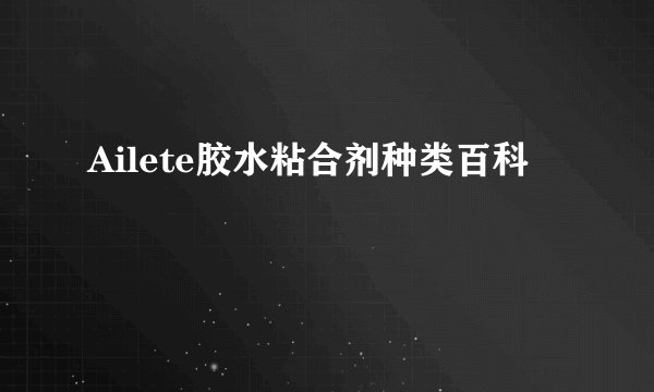 Ailete胶水粘合剂种类百科
