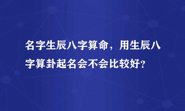 名字生辰八字算命,用生辰八字算卦起名会不会比较好?