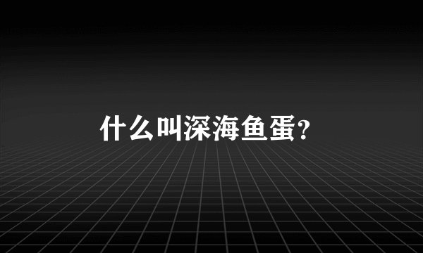 什么叫深海鱼蛋？