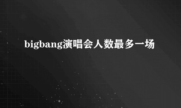 bigbang演唱会人数最多一场