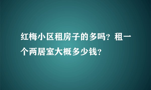红梅小区租房子的多吗？租一个两居室大概多少钱？
