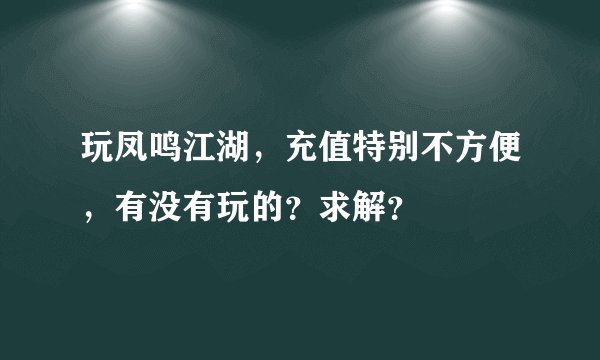玩凤鸣江湖，充值特别不方便，有没有玩的？求解？