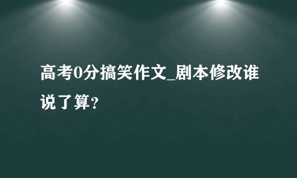 高考0分搞笑作文_剧本修改谁说了算？