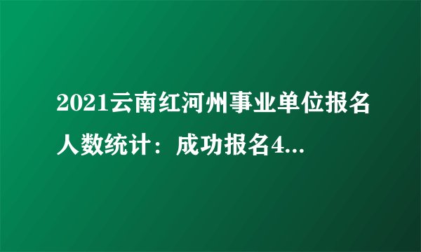 2021云南红河州事业单位报名人数统计:成功报名4848人