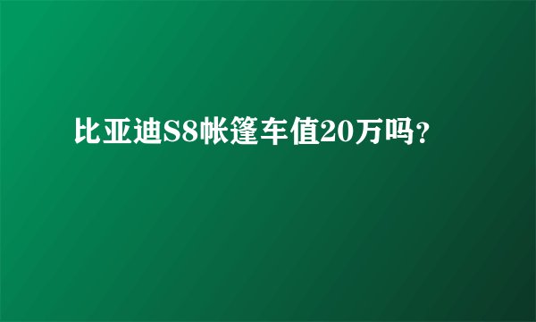 比亚迪S8帐篷车值20万吗？