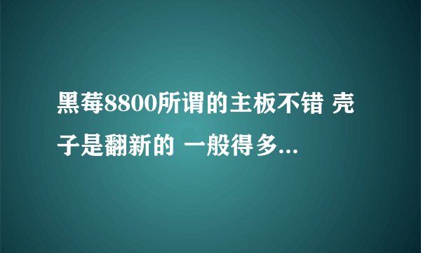 黑莓8800所谓的主板不错 壳子是翻新的 一般得多少钱 咋不拆开鉴别呢