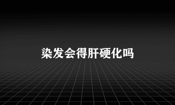 染发会得肝硬化吗