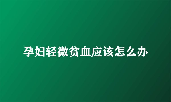 孕妇轻微贫血应该怎么办