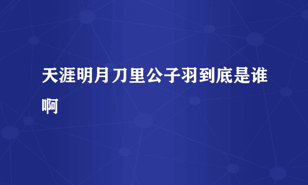 天涯明月刀里公子羽到底是谁啊