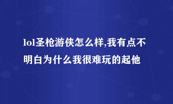 lol圣枪游侠怎么样,我有点不明白为什么我很难玩的起他