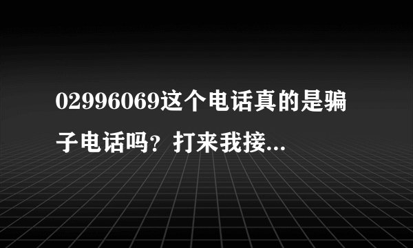 02996069这个电话真的是骗子电话吗？打来我接老，问了几个问题，最后还