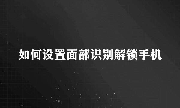 如何设置面部识别解锁手机