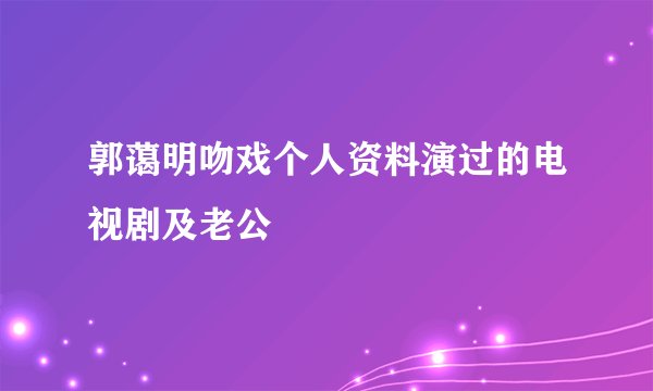 郭蔼明吻戏个人资料演过的电视剧及老公