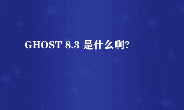 GHOST 8.3 是什么啊?