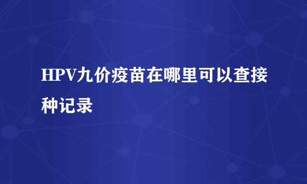 HPV九价疫苗在哪里可以查接种记录