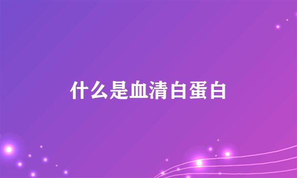 什么是血清白蛋白