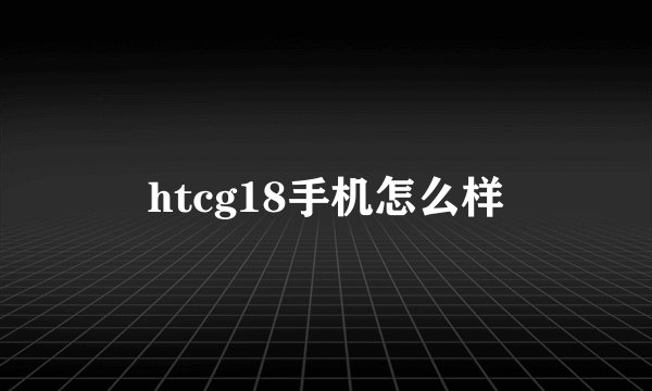 htcg18手机怎么样