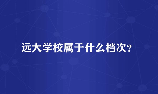 远大学校属于什么档次？