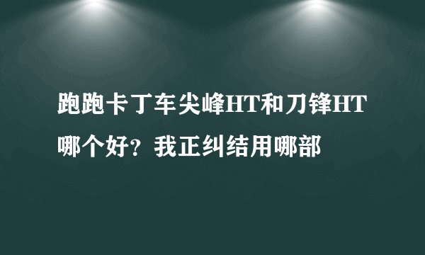 跑跑卡丁车尖峰HT和刀锋HT哪个好？我正纠结用哪部