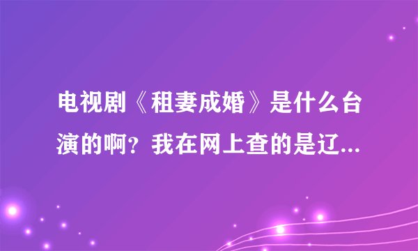 电视剧《租妻成婚》是什么台演的啊？我在网上查的是辽宁，可辽宁卫视的节目预告上却木有啊。
