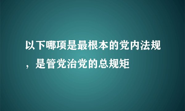 以下哪项是最根本的党内法规，是管党治党的总规矩
