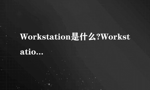 Workstation是什么?Workstation服务怎么启动?